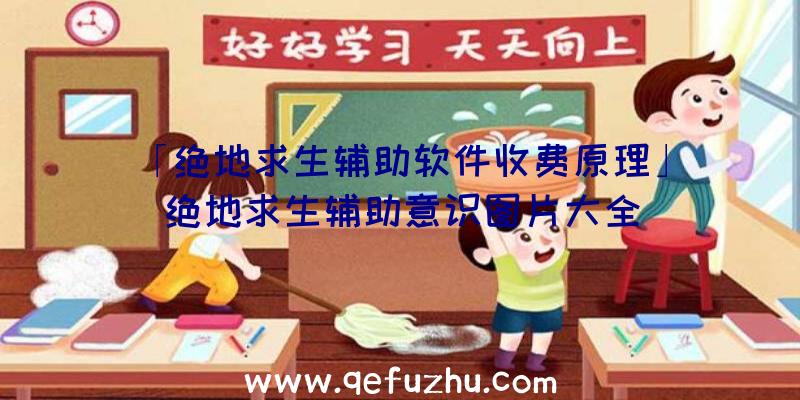 「绝地求生辅助软件收费原理」|绝地求生辅助意识图片大全